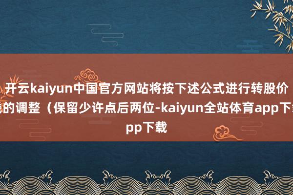 开云kaiyun中国官方网站将按下述公式进行转股价钱的调整(保留少许点后两位-kaiyun全站体育app下载