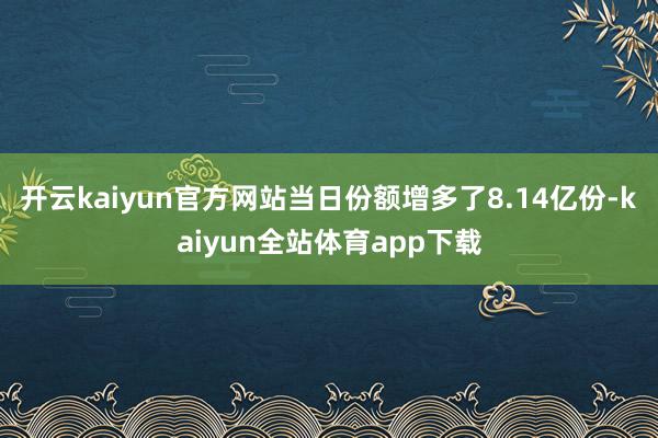 开云kaiyun官方网站当日份额增多了8.14亿份-kaiyun全站体育app下载