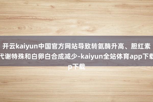 开云kaiyun中国官方网站导致转氨酶升高、胆红素代谢特殊和白卵白合成减少-kaiyun全站体育app下载