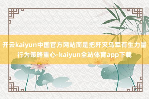 开云kaiyun中国官方网站而是把歼灭乌军有生力量行为策略重心-kaiyun全站体育app下载