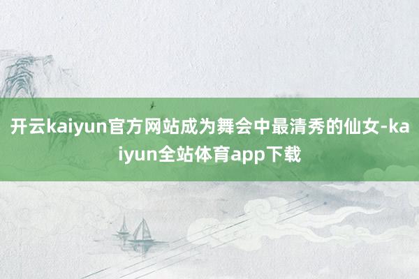 开云kaiyun官方网站成为舞会中最清秀的仙女-kaiyun全站体育app下载