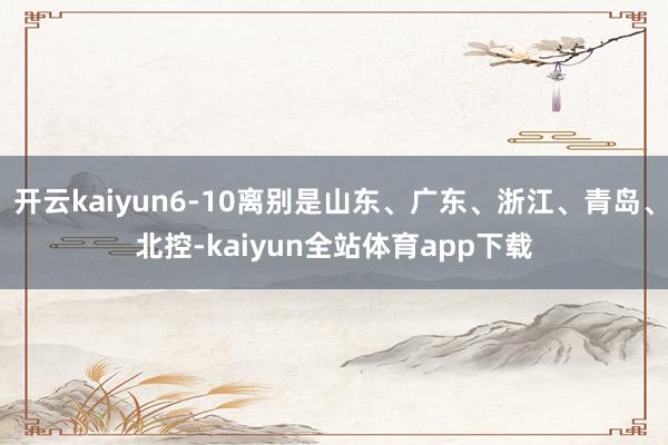 开云kaiyun6-10离别是山东、广东、浙江、青岛、北控-kaiyun全站体育app下载
