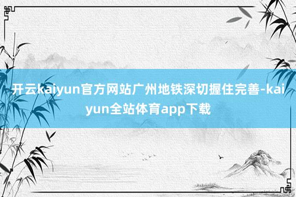 开云kaiyun官方网站广州地铁深切握住完善-kaiyun全站体育app下载