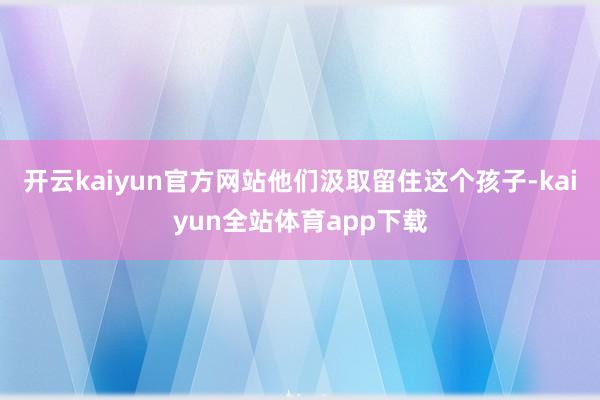 开云kaiyun官方网站他们汲取留住这个孩子-kaiyun全站体育app下载