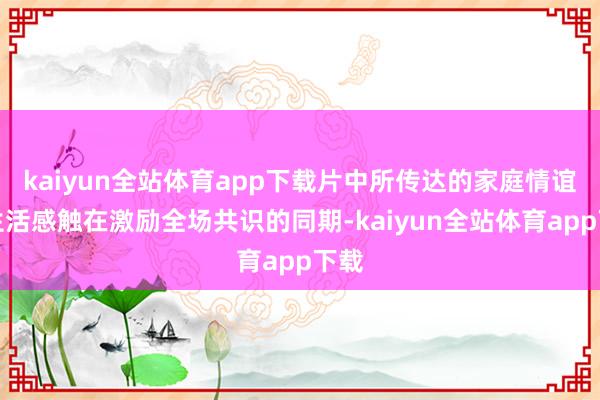 kaiyun全站体育app下载片中所传达的家庭情谊与生活感触在激励全场共识的同期-kaiyun全站体育app下载