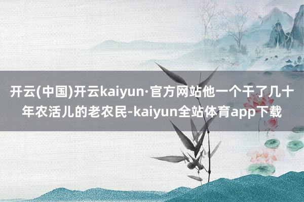 开云(中国)开云kaiyun·官方网站他一个干了几十年农活儿的老农民-kaiyun全站体育app下载