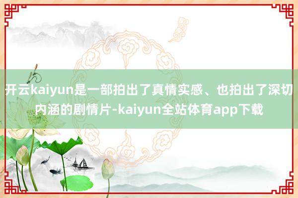 开云kaiyun是一部拍出了真情实感、也拍出了深切内涵的剧情片-kaiyun全站体育app下载