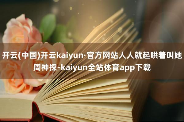 开云(中国)开云kaiyun·官方网站人人就起哄着叫她周神探-kaiyun全站体育app下载