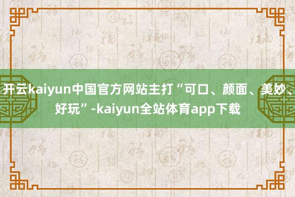 开云kaiyun中国官方网站主打“可口、颜面、美妙、好玩”-kaiyun全站体育app下载