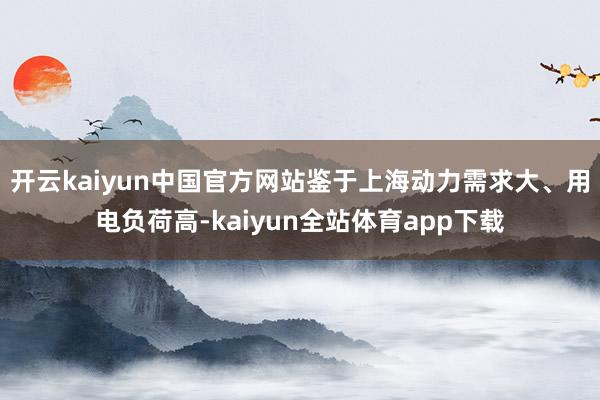 开云kaiyun中国官方网站鉴于上海动力需求大、用电负荷高-kaiyun全站体育app下载