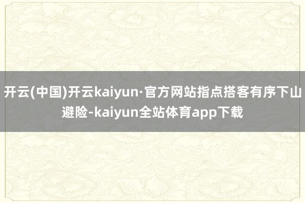 开云(中国)开云kaiyun·官方网站指点搭客有序下山避险-kaiyun全站体育app下载