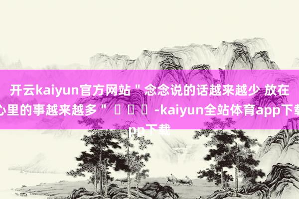 开云kaiyun官方网站＂念念说的话越来越少 放在心里的事越来越多＂ ​​​-kaiyun全站体育app下载