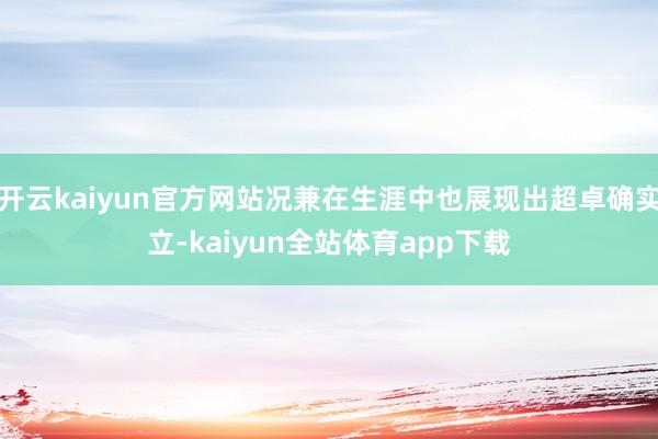 开云kaiyun官方网站况兼在生涯中也展现出超卓确实立-kaiyun全站体育app下载