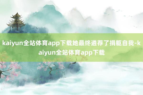 kaiyun全站体育app下载她最终遴荐了捐躯自我-kaiyun全站体育app下载