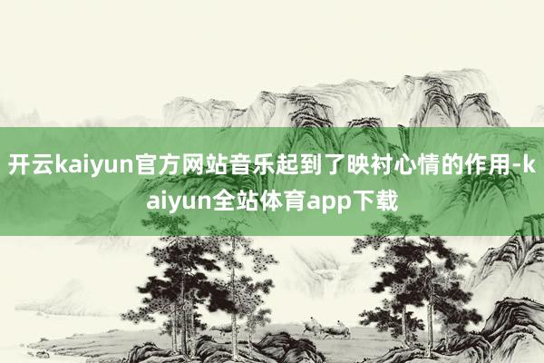 开云kaiyun官方网站音乐起到了映衬心情的作用-kaiyun全站体育app下载