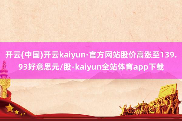 开云(中国)开云kaiyun·官方网站股价高涨至139.93好意思元/股-kaiyun全站体育app下载