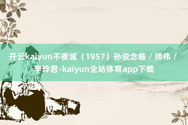 开云kaiyun不夜城(1957)孙说念临 / 师伟 / 李玲君-kaiyun全站体育app下载