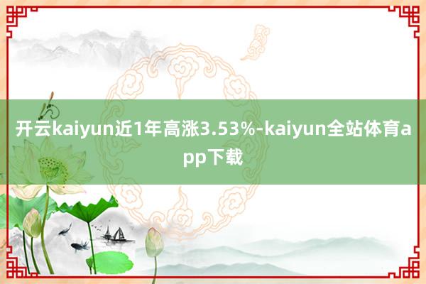 开云kaiyun近1年高涨3.53%-kaiyun全站体育app下载