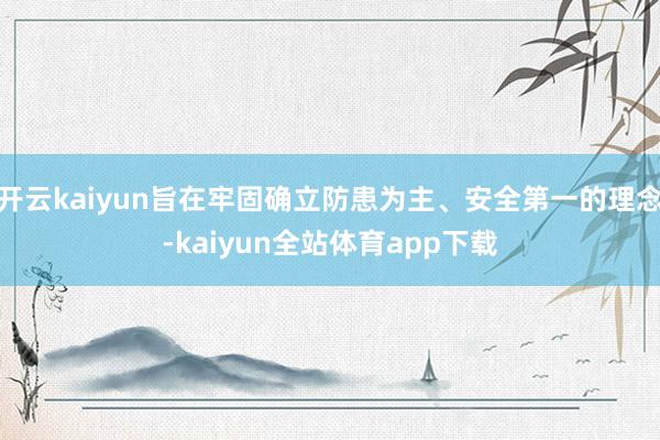 开云kaiyun旨在牢固确立防患为主、安全第一的理念-kaiyun全站体育app下载