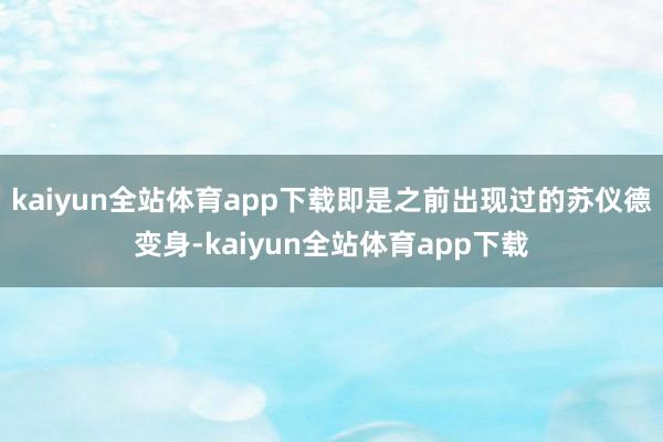 kaiyun全站体育app下载即是之前出现过的苏仪德变身-kaiyun全站体育app下载