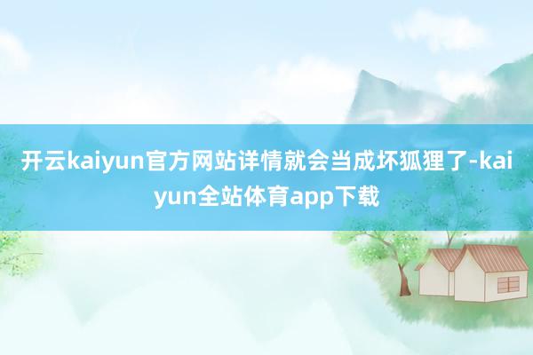 开云kaiyun官方网站详情就会当成坏狐狸了-kaiyun全站体育app下载