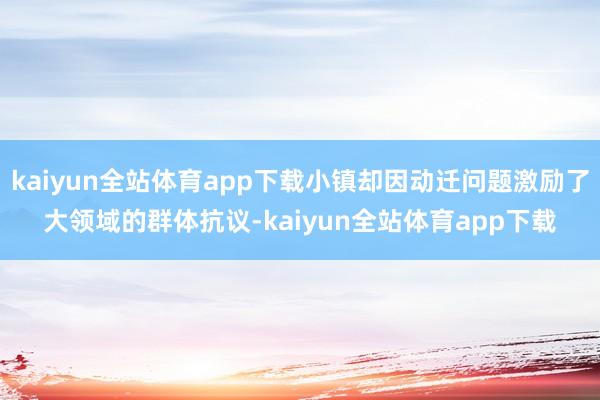 kaiyun全站体育app下载小镇却因动迁问题激励了大领域的群体抗议-kaiyun全站体育app下载