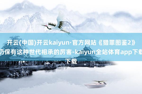 开云(中国)开云kaiyun·官方网站《猎罪图鉴2》仍保有这种世代相承的厉害-kaiyun全站体育app下载