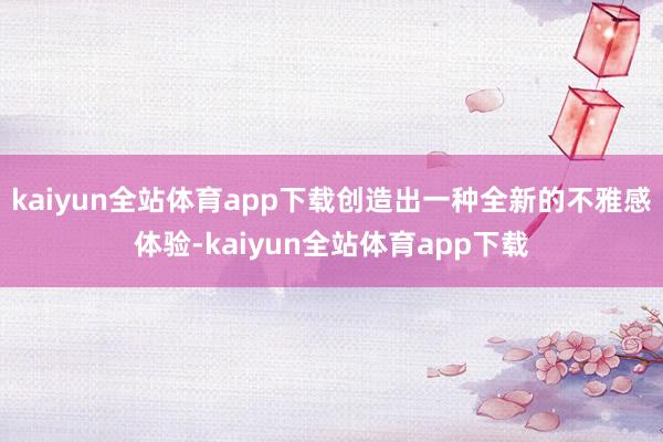 kaiyun全站体育app下载创造出一种全新的不雅感体验-kaiyun全站体育app下载