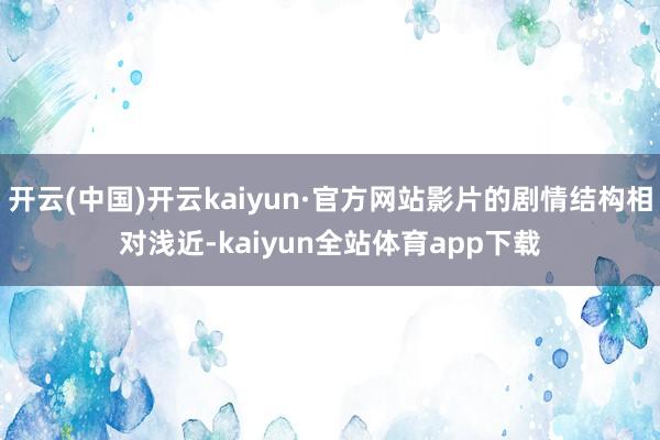 开云(中国)开云kaiyun·官方网站影片的剧情结构相对浅近-kaiyun全站体育app下载