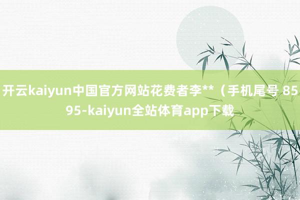 开云kaiyun中国官方网站花费者李**(手机尾号 8595-kaiyun全站体育app下载
