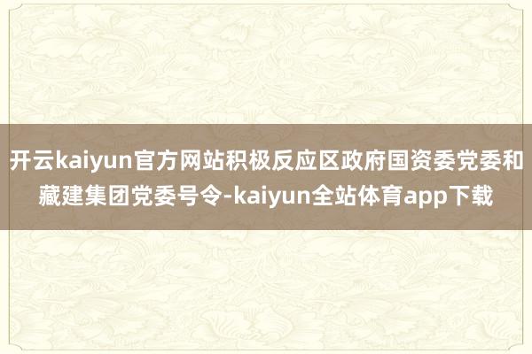 开云kaiyun官方网站积极反应区政府国资委党委和藏建集团党委号令-kaiyun全站体育app下载