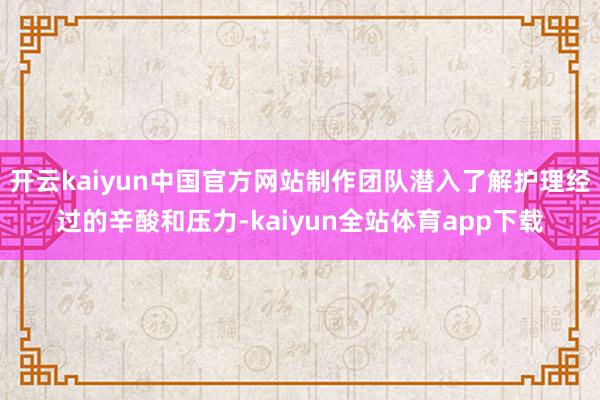 开云kaiyun中国官方网站制作团队潜入了解护理经过的辛酸和压力-kaiyun全站体育app下载
