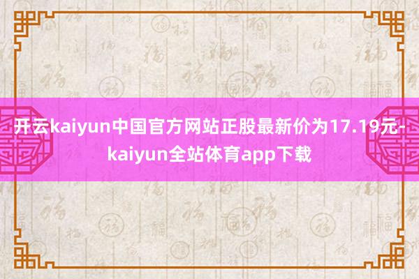 开云kaiyun中国官方网站正股最新价为17.19元-kaiyun全站体育app下载