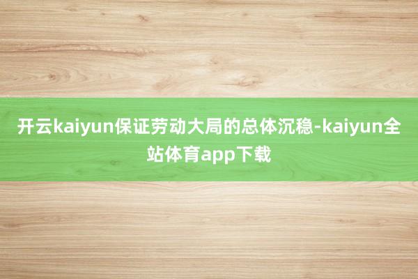 开云kaiyun保证劳动大局的总体沉稳-kaiyun全站体育app下载