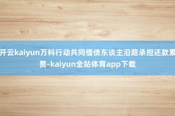开云kaiyun万科行动共同借债东谈主沿路承担还款累赘-kaiyun全站体育app下载