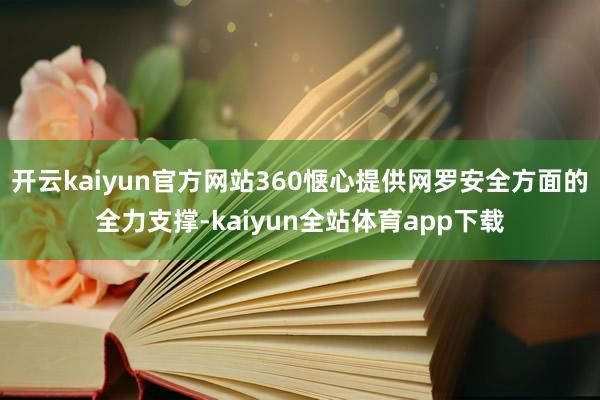 开云kaiyun官方网站360惬心提供网罗安全方面的全力支撑-kaiyun全站体育app下载