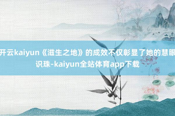 开云kaiyun《滋生之地》的成效不仅彰显了她的慧眼识珠-kaiyun全站体育app下载