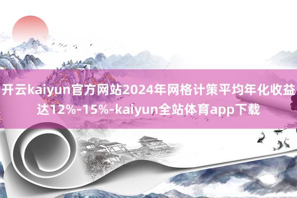 开云kaiyun官方网站2024年网格计策平均年化收益达12%-15%-kaiyun全站体育app下载