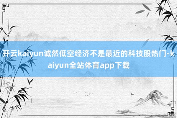 开云kaiyun诚然低空经济不是最近的科技股热门-kaiyun全站体育app下载