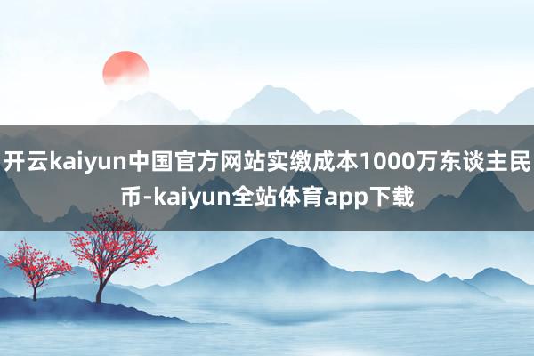 开云kaiyun中国官方网站实缴成本1000万东谈主民币-kaiyun全站体育app下载
