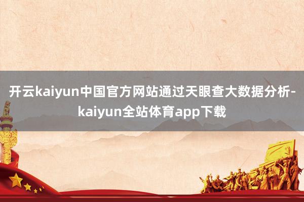 开云kaiyun中国官方网站　　通过天眼查大数据分析-kaiyun全站体育app下载
