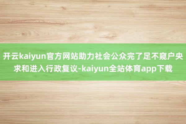 开云kaiyun官方网站助力社会公众完了足不窥户央求和进入行政复议-kaiyun全站体育app下载