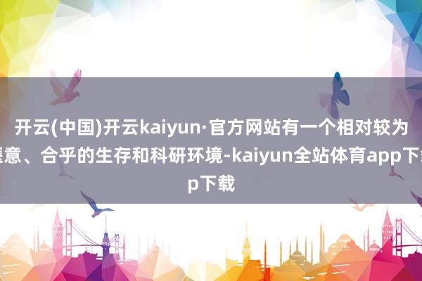 开云(中国)开云kaiyun·官方网站有一个相对较为惬意、合乎的生存和科研环境-kaiyun全站体育app下载