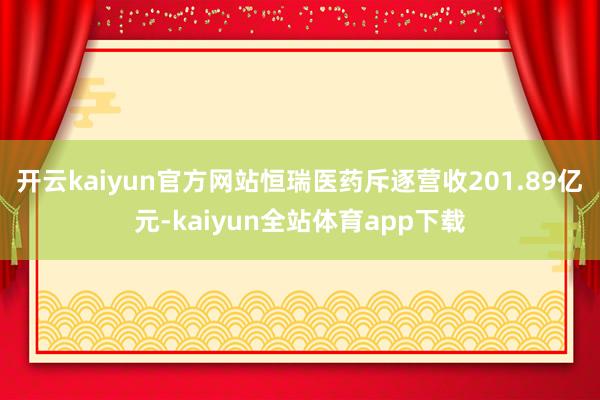 开云kaiyun官方网站恒瑞医药斥逐营收201.89亿元-kaiyun全站体育app下载