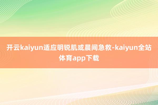 开云kaiyun适应明锐肌或晨间急救-kaiyun全站体育app下载