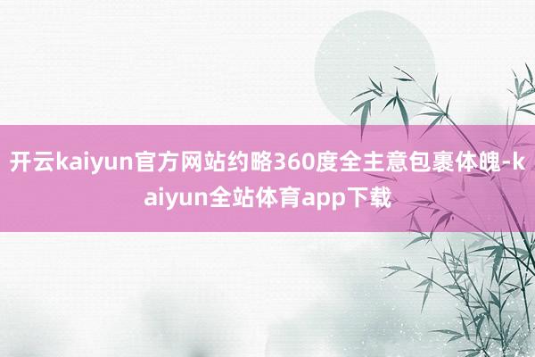 开云kaiyun官方网站约略360度全主意包裹体魄-kaiyun全站体育app下载