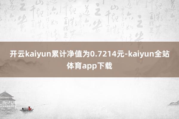 开云kaiyun累计净值为0.7214元-kaiyun全站体育app下载