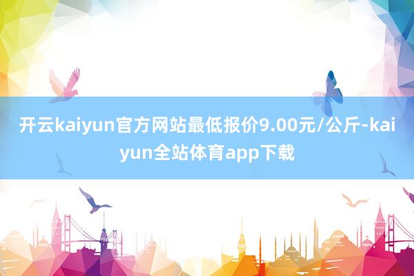 开云kaiyun官方网站最低报价9.00元/公斤-kaiyun全站体育app下载