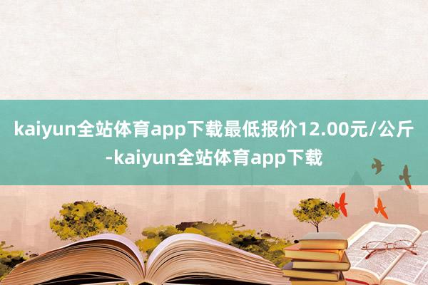 kaiyun全站体育app下载最低报价12.00元/公斤-kaiyun全站体育app下载