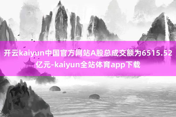 开云kaiyun中国官方网站A股总成交额为6515.52亿元-kaiyun全站体育app下载